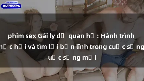 phim sex Gái ly dị quan hệ: Hành trình tự phục hồi và tìm lại bản lĩnh trong cuộc sống mới