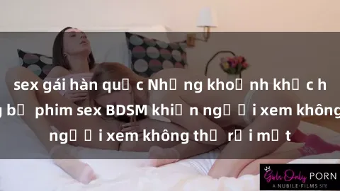 sex gái hàn quốc Những khoảnh khắc hấp dẫn trong bộ phim sex BDSM khiến người xem không thể rời mắt