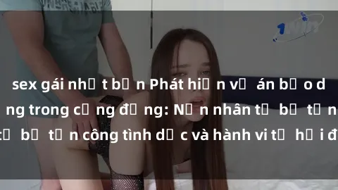sex gái nhật bản Phát hiện vụ án bạo dâm sex gây chấn động trong cộng đồng: Nạn nhân tố bị tấn công tình dục và hành vi tệ hại được tiết lộ