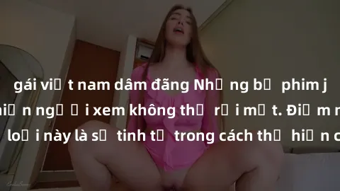 gái việt nam dâm đãng Những bộ phim jav SM không che khiến người xem không thể rời mắt. Điểm nổi bật của thể loại này là sự tinh tế trong cách thể hiện cảm xúc và sự hấp dẫn của những cảnh quay.