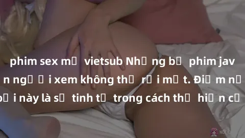 phim sex mỹ vietsub Những bộ phim jav SM không che khiến người xem không thể rời mắt. Điểm nổi bật của thể loại này là sự tinh tế trong cách thể hiện cảm xúc và sự hấp dẫn của những cảnh quay.