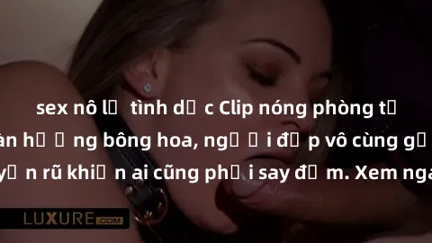 sex nô lệ tình dục Clip nóng phòng tắm: Hít thở nồng nàn hương bông hoa, người đẹp vô cùng gợi cảm và quyến rũ khiến ai cũng phải say đắm. Xem ngay để trải nghiệm điều đặc biệt!
