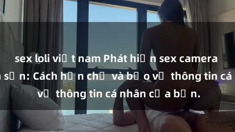 sex loli việt nam Phát hiện sex camera ẩn trong khách sạn: Cách hạn chế và bảo vệ thông tin cá nhân của bạn.