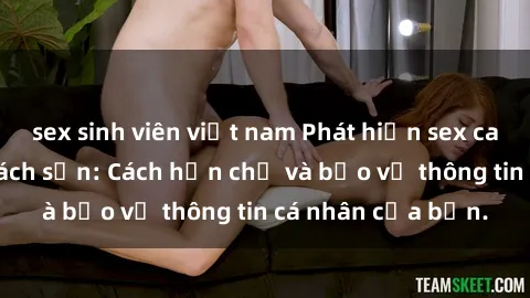 sex sinh viên việt nam Phát hiện sex camera ẩn trong khách sạn: Cách hạn chế và bảo vệ thông tin cá nhân của bạn.