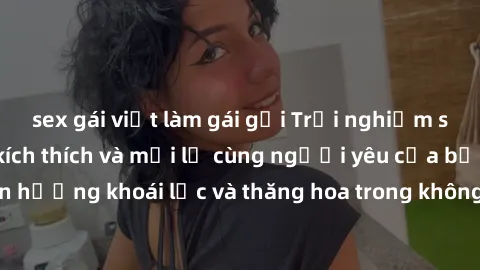 sex gái việt làm gái gọi Trải nghiệm sex phòng tắm đầy kích thích và mới lạ cùng người yêu của bạn! Tận hưởng khoái lạc và thăng hoa trong không gian tắm ấm áp và gợi cảm.