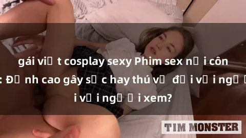 gái việt cosplay sexy Phim sex nơi công cộng: Đỉnh cao gây sốc hay thú vị đối với người xem?