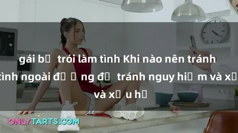 gái bị trói làm tình Khi nào nên tránh làm tình ngoài đường để tránh nguy hiểm và xấu hổ