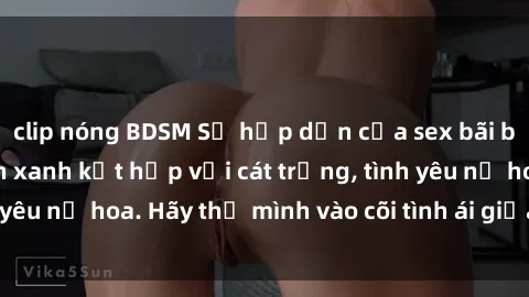 clip nóng BDSM Sự hấp dẫn của sex bãi biển: Khi sóng biển xanh kết hợp với cát trắng, tình yêu nở hoa. Hãy thả mình vào cõi tình ái giữa sóng biển!