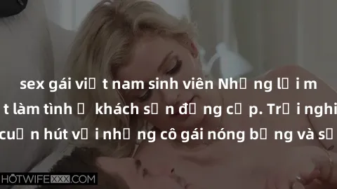 sex gái việt nam sinh viên Những lời mời bí mật: Gái Việt làm tình ở khách sạn đẳng cấp. Trải nghiệm độc đáo và cuốn hút với những cô gái nóng bỏng và sẵn lòng thỏa mãn mọi nhu cầu của bạn.