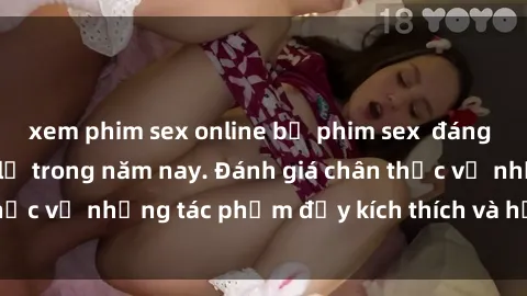 xem phim sex online bộ phim sex  đáng xem không thể bỏ lỡ trong năm nay. Đánh giá chân thực về những tác phẩm đầy kích thích và hấp dẫn này.