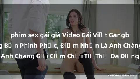 phim sex gái già Video Gái Việt Gangbang Xem Đã Để Lòng Bồn Phình Phục, Điểm Nhấn Là Anh Chàng Gợi Cảm Chơi Tư Thế Đa Dạng và Phê Đê Mê