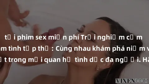 tải phim sex miễn phí Trải nghiệm cảm xúc mới mẻ với làm tình tập thể: Cùng nhau khám phá niềm vui và sự mãnh liệt trong mối quan hệ tình dục đa người. Hãy thử ngay để biết cảm giác thú vị này!