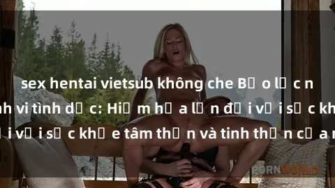 sex hentai vietsub không che Bạo lực nhóm trong các hành vi tình dục: Hiểm họa lớn đối với sức khỏe tâm thần và tinh thần của nạn nhân.