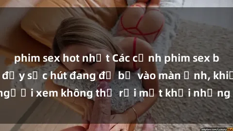 phim sex hot nhất Các cảnh phim sex bukkake hấp dẫn và đầy sức hút đang đổ bộ vào màn ảnh, khiến người xem không thể rời mắt khỏi những cảnh quay đầy kích thích.