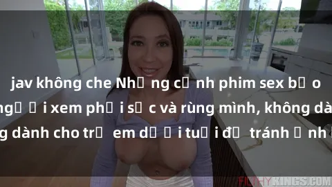 jav không che Những cảnh phim sex bạo dâm nhóm khiến người xem phải sốc và rùng mình, không dành cho trẻ em dưới tuổi để tránh ảnh hưởng tiêu cực.