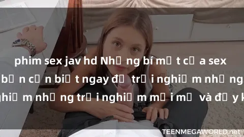 phim sex jav hd Những bí mật của sex nhóm không che mà bạn cần biết ngay để trải nghiệm những trải nghiệm mới mẻ và đầy kích thích.