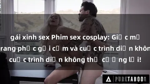 gái xinh sex Phim sex cosplay: Giấc mơ  cùng những bộ trang phục gợi cảm và cuộc trình diễn không thể cưỡng lại!