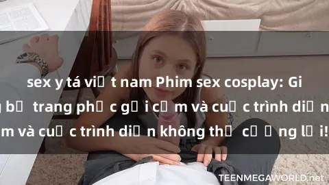 sex y tá việt nam Phim sex cosplay: Giấc mơ  cùng những bộ trang phục gợi cảm và cuộc trình diễn không thể cưỡng lại!