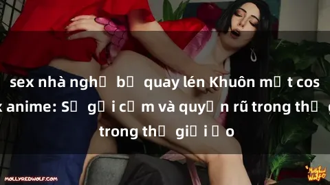 sex nhà nghỉ bị quay lén Khuôn mặt cosplay sex anime: Sự gợi cảm và quyến rũ trong thế giới ảo