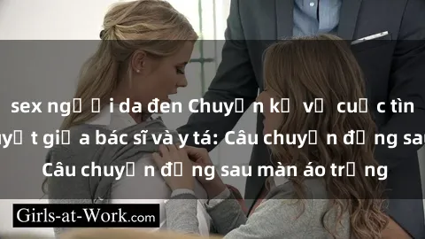 sex người da đen Chuyện kể về cuộc tình đầy nhiệt huyết giữa bác sĩ và y tá: Câu chuyện đằng sau màn áo trắng