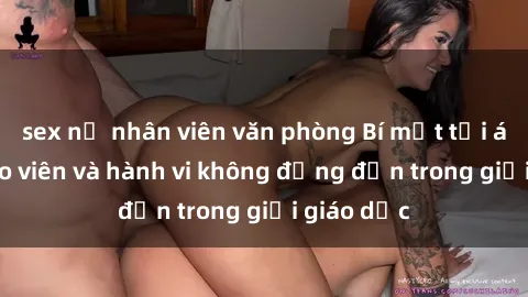 sex nữ nhân viên văn phòng Bí mật tội ác: Sex giáo viên và hành vi không đứng đắn trong giới giáo dục