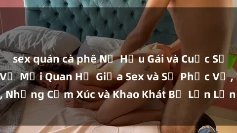 sex quán cà phê Nữ Hầu Gái và Cuộc Sống Của Họ: Bí Mật Về Mối Quan Hệ Giữa Sex và Sự Phục Vụ, Những Cảm Xúc và Khao Khát Bị Lẫn Lộn Trong Lĩnh Vực Này.
