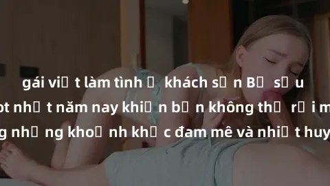 gái việt làm tình ở khách sạn Bộ sưu tập phim sex Mỹ hot nhất năm nay khiến bạn không thể rời mắt! Tận hưởng những khoảnh khắc đam mê và nhiệt huyết trong các tác phẩm nóng bỏng này!