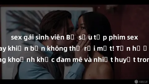 sex gái sinh viên Bộ sưu tập phim sex Mỹ hot nhất năm nay khiến bạn không thể rời mắt! Tận hưởng những khoảnh khắc đam mê và nhiệt huyết trong các tác phẩm nóng bỏng này!