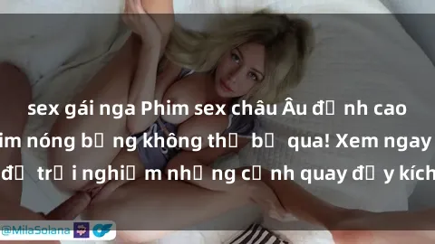 sex gái nga Phim sex châu Âu đỉnh cao: Top những bộ phim nóng bỏng không thể bỏ qua! Xem ngay để trải nghiệm những cảnh quay đầy kích thích và cuồng nhiệt.