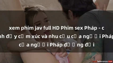 xem phim jav full HD Phim sex Pháp - cuộc hành trình đầy cảm xúc và nhu cầu của người Pháp đương đại