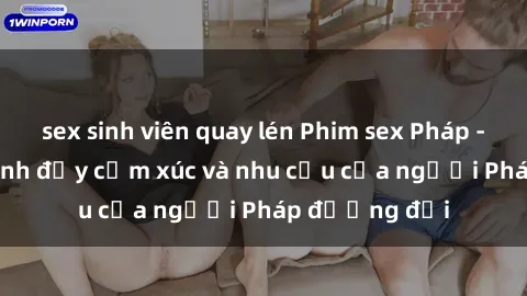 sex sinh viên quay lén Phim sex Pháp - cuộc hành trình đầy cảm xúc và nhu cầu của người Pháp đương đại