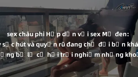sex châu phi Hấp dẫn với sex Mỹ đen: Những bí mật đầy sức hút và quyến rũ đang chờ đợi bạn khám phá! Đừng bỏ lỡ cơ hội trải nghiệm những khoảnh khắc mãnh liệt và đam mê!