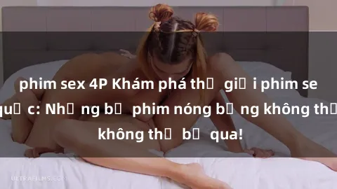 phim sex 4P Khám phá thế giới phim sex ngoại quốc: Những bộ phim nóng bỏng không thể bỏ qua!