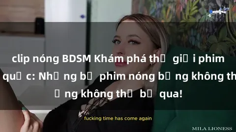 clip nóng BDSM Khám phá thế giới phim sex ngoại quốc: Những bộ phim nóng bỏng không thể bỏ qua!