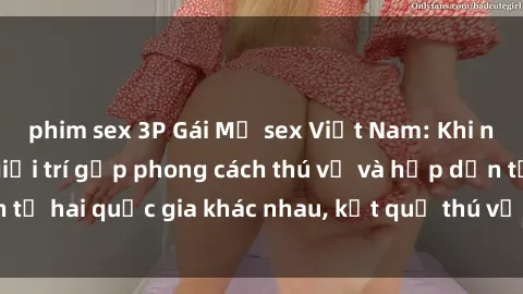 phim sex 3P Gái Mỹ sex Việt Nam: Khi nền công nghiệp giải trí gặp phong cách thú vị và hấp dẫn từ hai quốc gia khác nhau, kết quả thú vị không thể bỏ qua.