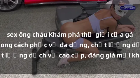 sex ông cháu Khám phá thế giới của gái gọi Việt Nam: Phong cách phục vụ đa dạng, chất lượng dịch vụ cao cấp, đáng giá mọi khoản chi phí