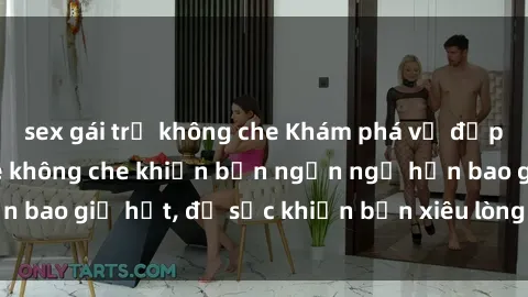 sex gái trẻ không che Khám phá vẻ đẹp gái Việt Nam nude không che khiến bạn ngẩn ngơ hơn bao giờ hết, đủ sức khiến bạn xiêu lòng đến ngất ngây