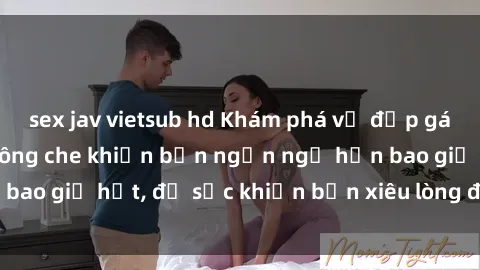 sex jav vietsub hd Khám phá vẻ đẹp gái Việt Nam nude không che khiến bạn ngẩn ngơ hơn bao giờ hết, đủ sức khiến bạn xiêu lòng đến ngất ngây