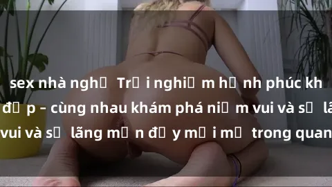 sex nhà nghỉ Trải nghiệm hạnh phúc khi làm tình với gái đẹp – cùng nhau khám phá niềm vui và sự lãng mạn đầy mới mẻ trong quan hệ của bạn.