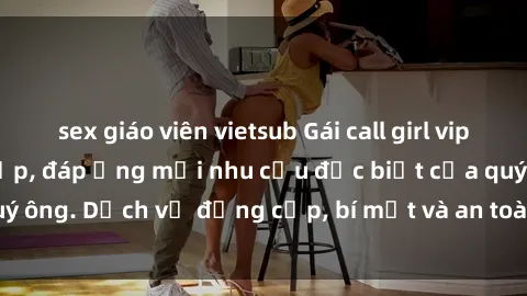 sex giáo viên vietsub Gái call girl vip tư vấn chuyên nghiệp, đáp ứng mọi nhu cầu đặc biệt của quý ông. Dịch vụ đẳng cấp, bí mật và an toàn, hãy tìm hiểu ngay!