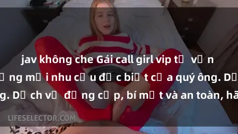 jav không che Gái call girl vip tư vấn chuyên nghiệp, đáp ứng mọi nhu cầu đặc biệt của quý ông. Dịch vụ đẳng cấp, bí mật và an toàn, hãy tìm hiểu ngay!