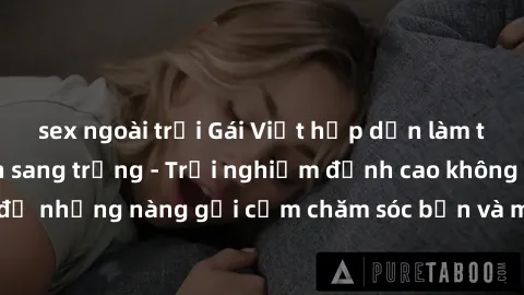 sex ngoài trời Gái Việt hấp dẫn làm tình tại khách sạn sang trọng - Trải nghiệm đỉnh cao không thể bỏ lỡ! Hãy để những nàng gợi cảm chăm sóc bạn và mang đến cho bạn những phút giây đê mê không thể quê
