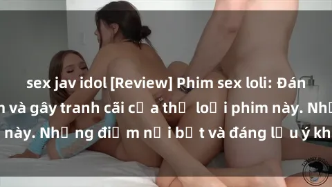 sex jav idol [Review] Phim sex loli: Đánh giá về sự gợi cảm và gây tranh cãi của thể loại phim này. Những điểm nổi bật và đáng lưu ý khi xem phim loli.