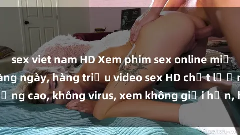 sex viet nam HD Xem phim sex online miễn phí, cập nhật hàng ngày, hàng triệu video sex HD chất lượng cao, không virus, xem không giới hạn, hoàn toàn miễn phí.