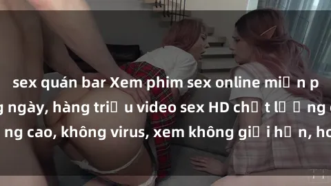 sex quán bar Xem phim sex online miễn phí, cập nhật hàng ngày, hàng triệu video sex HD chất lượng cao, không virus, xem không giới hạn, hoàn toàn miễn phí.