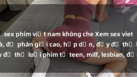 sex phim việt nam không che Xem sex vietsub miễn phí tại nhà, độ phân giải cao, hấp dẫn, đầy đủ thể loại phim từ teen, milf, lesbian, đến hentai và jav.
