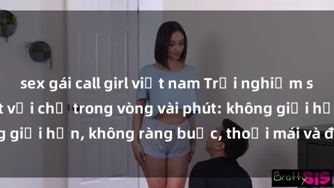 sex gái call girl việt nam Trải nghiệm sex trực tuyến tuyệt vời chỉ trong vòng vài phút: không giới hạn, không ràng buộc, thoải mái và đầy kích thích!