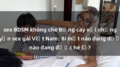 sex BDSM không che Đắng cay với những câu chuyện sex gái Việt Nam: Bí mật nào đang được hé lộ?