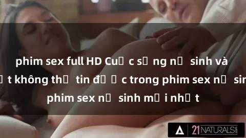 phim sex full HD Cuộc sống nữ sinh và những bí mật không thể tin được trong phim sex nữ sinh mới nhất