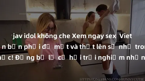 jav idol không che Xem ngay sex  Vietsub, đảm bảo khiến bạn phải đỏ mặt và thốt lên số nhọ trong từng khoảnh khắc! Đừng bỏ lỡ cơ hội trải nghiệm những pha cực kỳ hấp dẫn và mãn nhãn chỉ với một cú cli